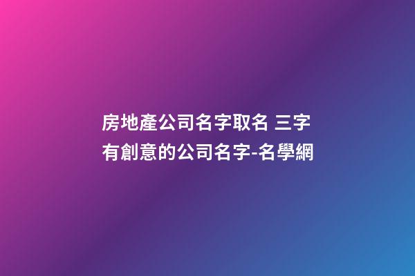 房地產公司名字取名 三字有創意的公司名字-名學網-第1張-公司起名-玄機派